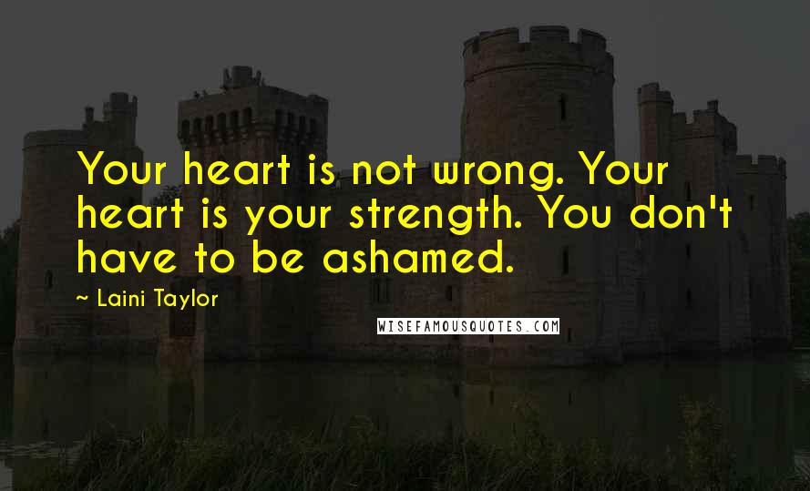 Laini Taylor Quotes: Your heart is not wrong. Your heart is your strength. You don't have to be ashamed.