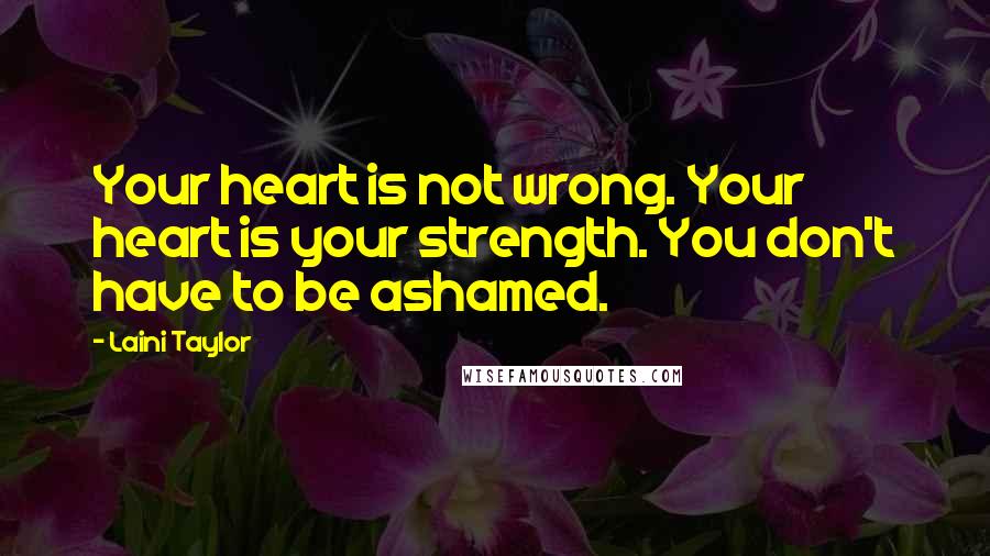 Laini Taylor Quotes: Your heart is not wrong. Your heart is your strength. You don't have to be ashamed.