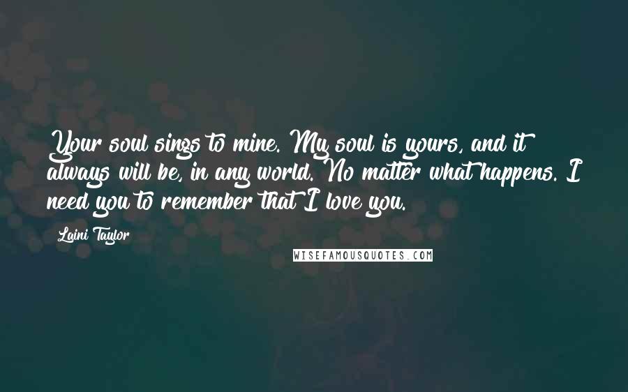 Laini Taylor Quotes: Your soul sings to mine. My soul is yours, and it always will be, in any world. No matter what happens. I need you to remember that I love you.