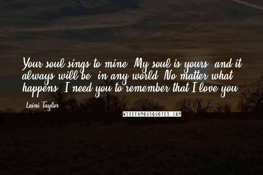 Laini Taylor Quotes: Your soul sings to mine. My soul is yours, and it always will be, in any world. No matter what happens. I need you to remember that I love you.