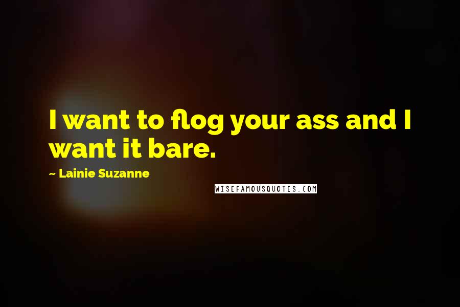 Lainie Suzanne Quotes: I want to flog your ass and I want it bare.