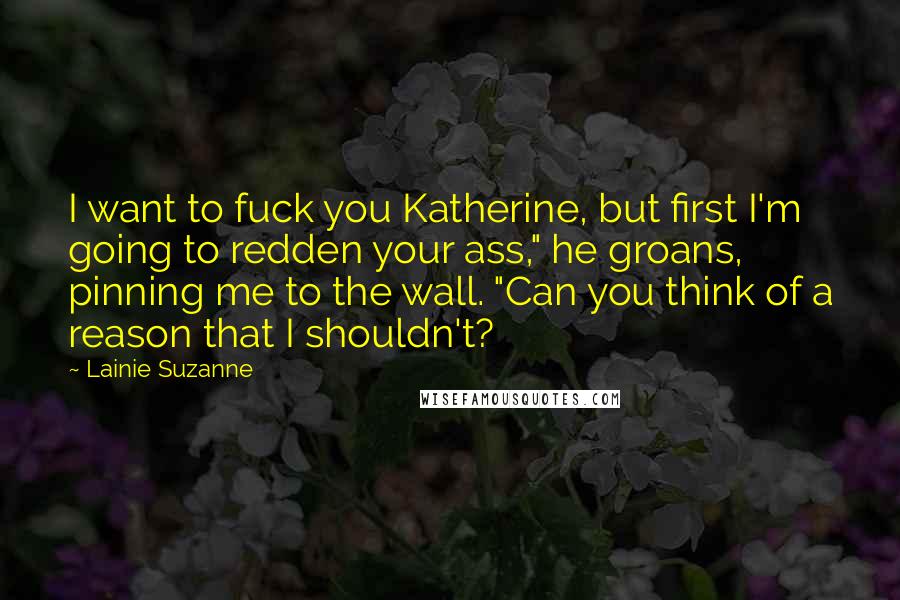Lainie Suzanne Quotes: I want to fuck you Katherine, but first I'm going to redden your ass," he groans, pinning me to the wall. "Can you think of a reason that I shouldn't?