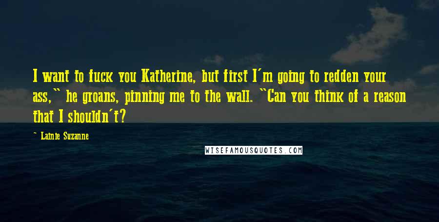 Lainie Suzanne Quotes: I want to fuck you Katherine, but first I'm going to redden your ass," he groans, pinning me to the wall. "Can you think of a reason that I shouldn't?