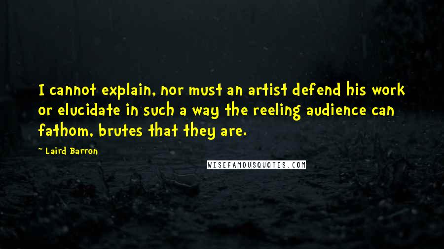 Laird Barron Quotes: I cannot explain, nor must an artist defend his work or elucidate in such a way the reeling audience can fathom, brutes that they are.