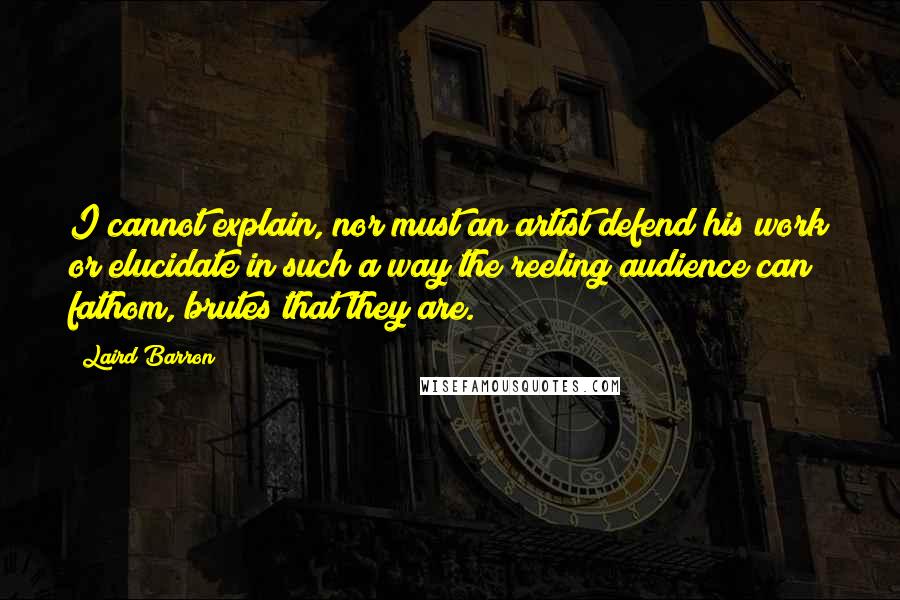 Laird Barron Quotes: I cannot explain, nor must an artist defend his work or elucidate in such a way the reeling audience can fathom, brutes that they are.