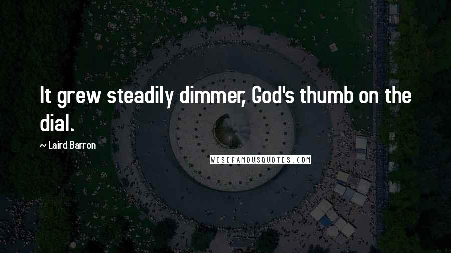Laird Barron Quotes: It grew steadily dimmer, God's thumb on the dial.