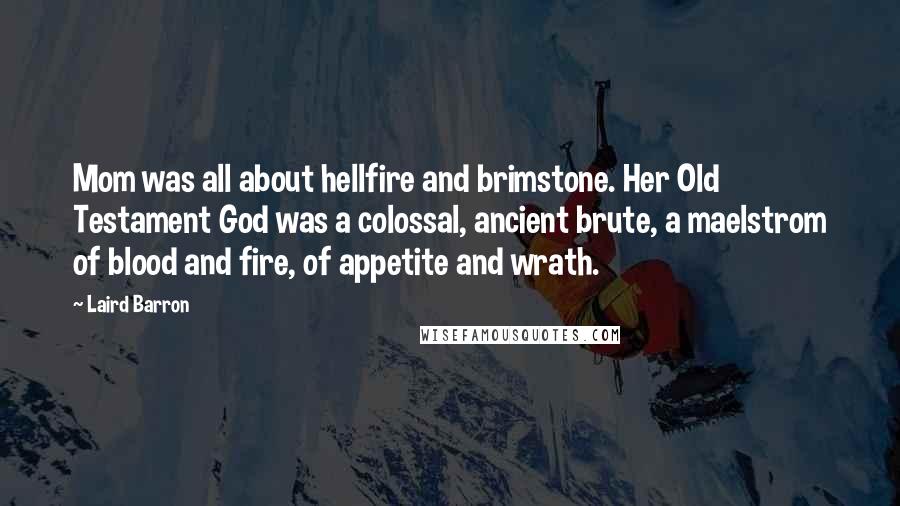 Laird Barron Quotes: Mom was all about hellfire and brimstone. Her Old Testament God was a colossal, ancient brute, a maelstrom of blood and fire, of appetite and wrath.