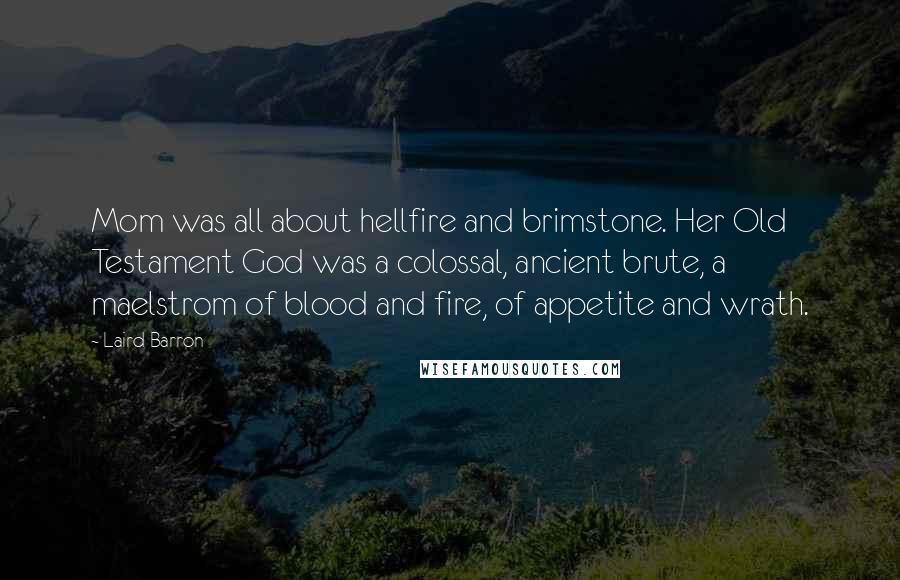 Laird Barron Quotes: Mom was all about hellfire and brimstone. Her Old Testament God was a colossal, ancient brute, a maelstrom of blood and fire, of appetite and wrath.