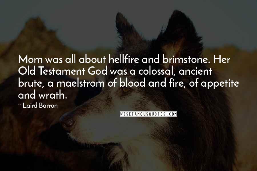 Laird Barron Quotes: Mom was all about hellfire and brimstone. Her Old Testament God was a colossal, ancient brute, a maelstrom of blood and fire, of appetite and wrath.