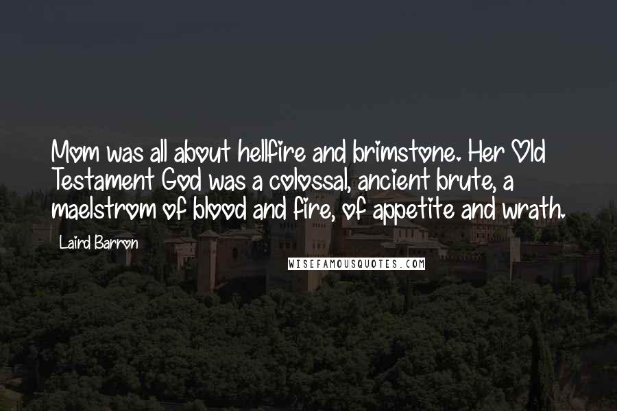 Laird Barron Quotes: Mom was all about hellfire and brimstone. Her Old Testament God was a colossal, ancient brute, a maelstrom of blood and fire, of appetite and wrath.