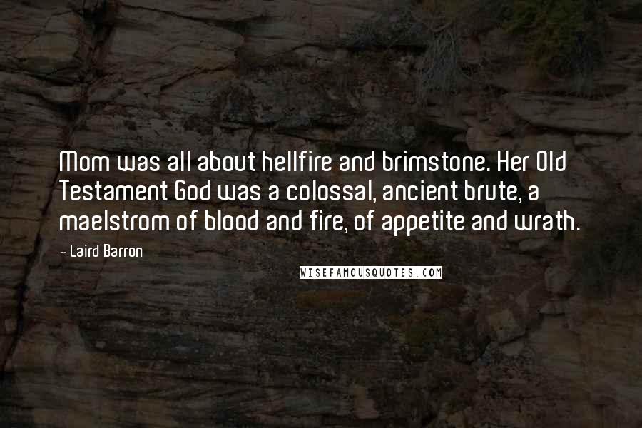 Laird Barron Quotes: Mom was all about hellfire and brimstone. Her Old Testament God was a colossal, ancient brute, a maelstrom of blood and fire, of appetite and wrath.