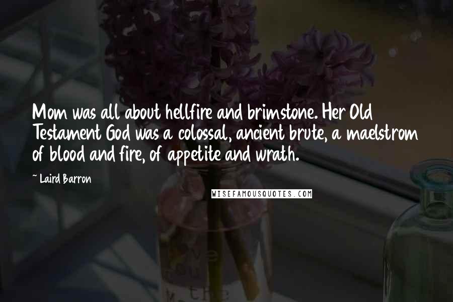 Laird Barron Quotes: Mom was all about hellfire and brimstone. Her Old Testament God was a colossal, ancient brute, a maelstrom of blood and fire, of appetite and wrath.