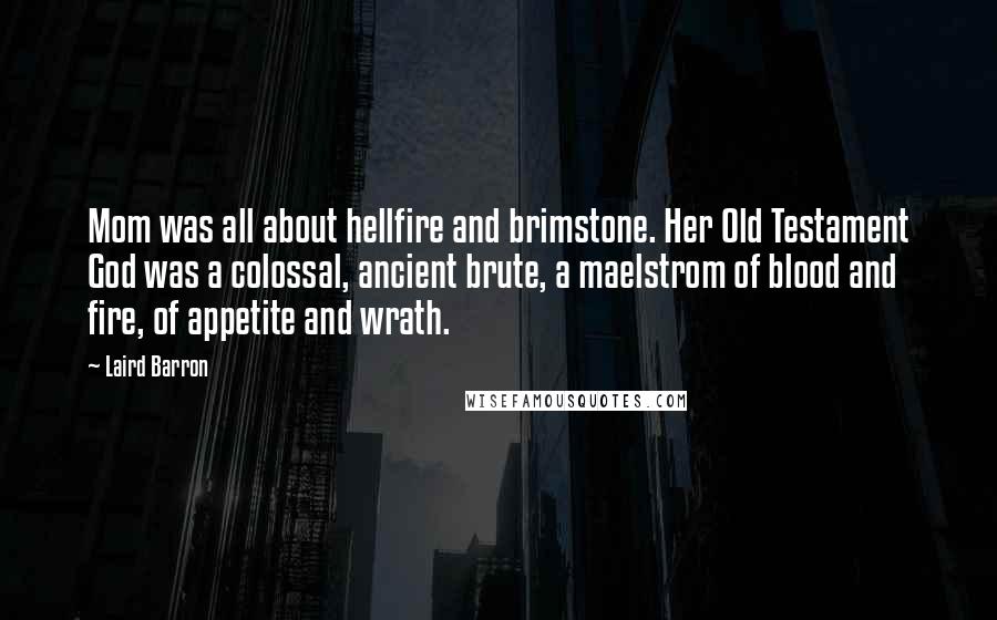 Laird Barron Quotes: Mom was all about hellfire and brimstone. Her Old Testament God was a colossal, ancient brute, a maelstrom of blood and fire, of appetite and wrath.