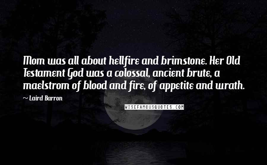 Laird Barron Quotes: Mom was all about hellfire and brimstone. Her Old Testament God was a colossal, ancient brute, a maelstrom of blood and fire, of appetite and wrath.