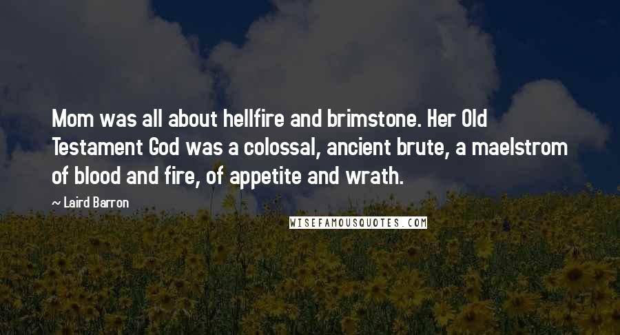 Laird Barron Quotes: Mom was all about hellfire and brimstone. Her Old Testament God was a colossal, ancient brute, a maelstrom of blood and fire, of appetite and wrath.