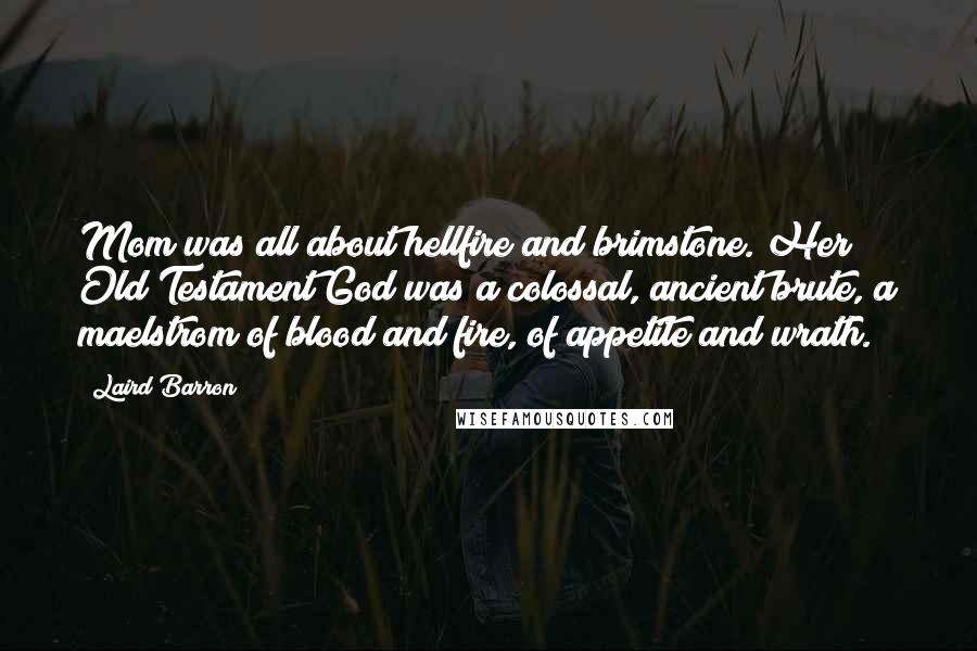 Laird Barron Quotes: Mom was all about hellfire and brimstone. Her Old Testament God was a colossal, ancient brute, a maelstrom of blood and fire, of appetite and wrath.