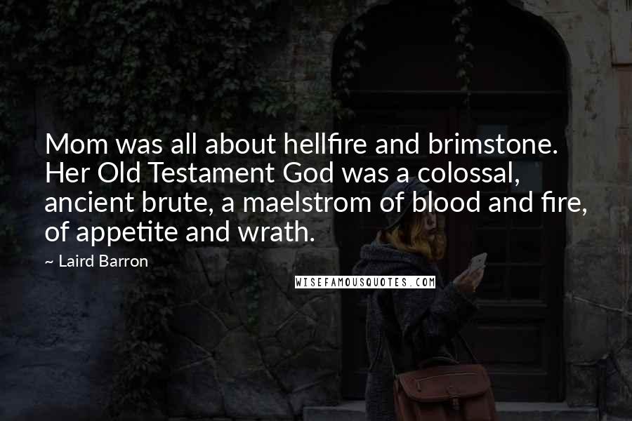 Laird Barron Quotes: Mom was all about hellfire and brimstone. Her Old Testament God was a colossal, ancient brute, a maelstrom of blood and fire, of appetite and wrath.