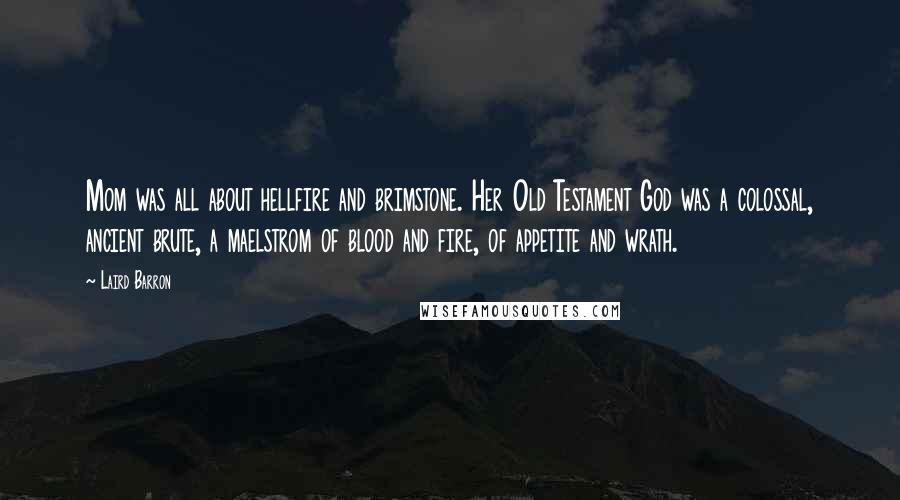 Laird Barron Quotes: Mom was all about hellfire and brimstone. Her Old Testament God was a colossal, ancient brute, a maelstrom of blood and fire, of appetite and wrath.