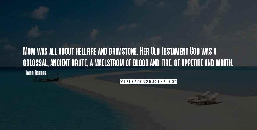 Laird Barron Quotes: Mom was all about hellfire and brimstone. Her Old Testament God was a colossal, ancient brute, a maelstrom of blood and fire, of appetite and wrath.