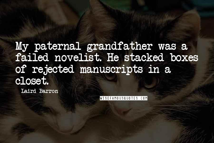 Laird Barron Quotes: My paternal grandfather was a failed novelist. He stacked boxes of rejected manuscripts in a closet.