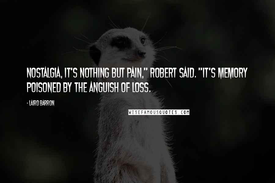 Laird Barron Quotes: Nostalgia, it's nothing but pain," Robert said. "It's memory poisoned by the anguish of loss.