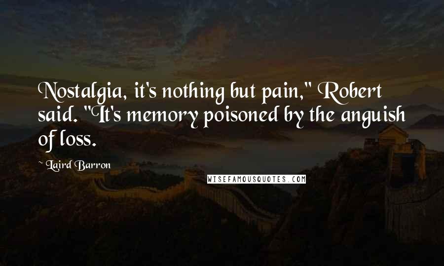 Laird Barron Quotes: Nostalgia, it's nothing but pain," Robert said. "It's memory poisoned by the anguish of loss.