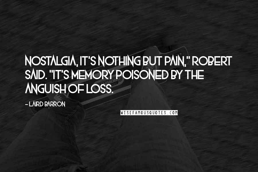 Laird Barron Quotes: Nostalgia, it's nothing but pain," Robert said. "It's memory poisoned by the anguish of loss.