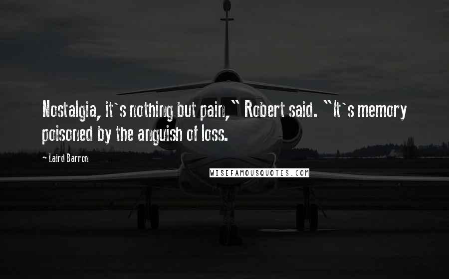 Laird Barron Quotes: Nostalgia, it's nothing but pain," Robert said. "It's memory poisoned by the anguish of loss.