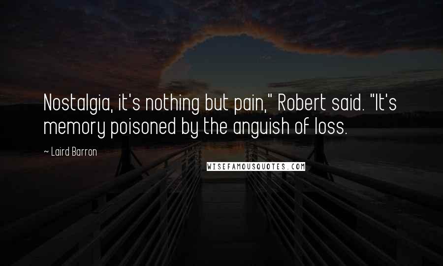 Laird Barron Quotes: Nostalgia, it's nothing but pain," Robert said. "It's memory poisoned by the anguish of loss.