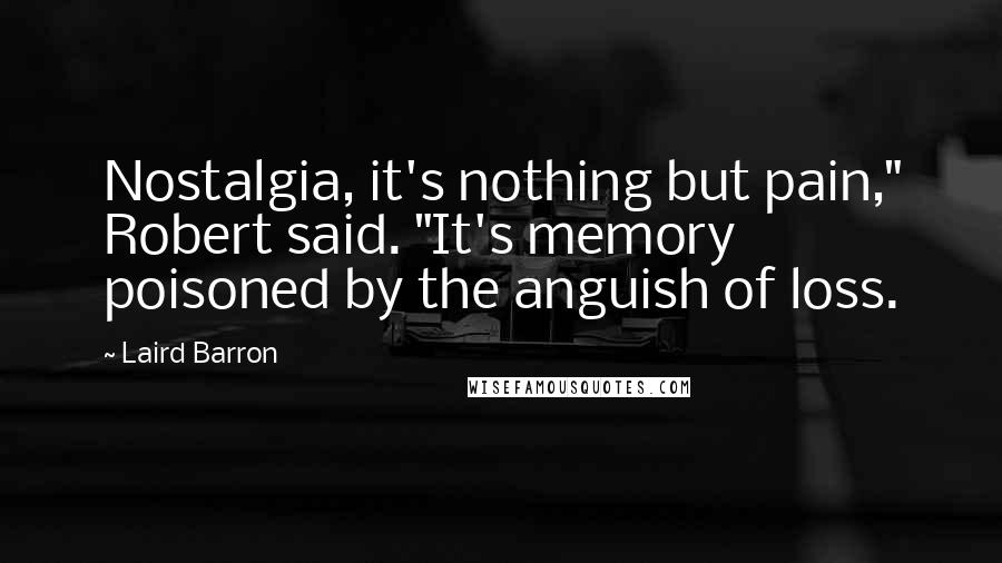 Laird Barron Quotes: Nostalgia, it's nothing but pain," Robert said. "It's memory poisoned by the anguish of loss.