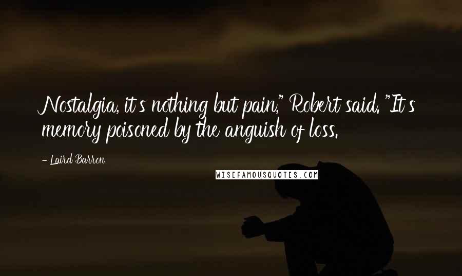 Laird Barron Quotes: Nostalgia, it's nothing but pain," Robert said. "It's memory poisoned by the anguish of loss.