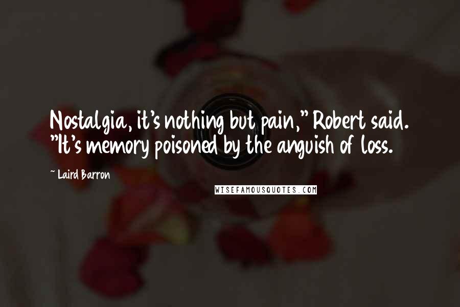 Laird Barron Quotes: Nostalgia, it's nothing but pain," Robert said. "It's memory poisoned by the anguish of loss.