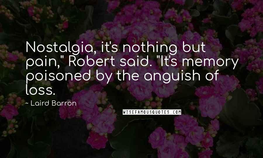 Laird Barron Quotes: Nostalgia, it's nothing but pain," Robert said. "It's memory poisoned by the anguish of loss.