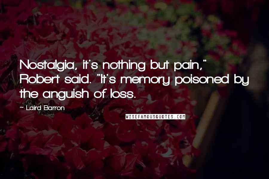 Laird Barron Quotes: Nostalgia, it's nothing but pain," Robert said. "It's memory poisoned by the anguish of loss.