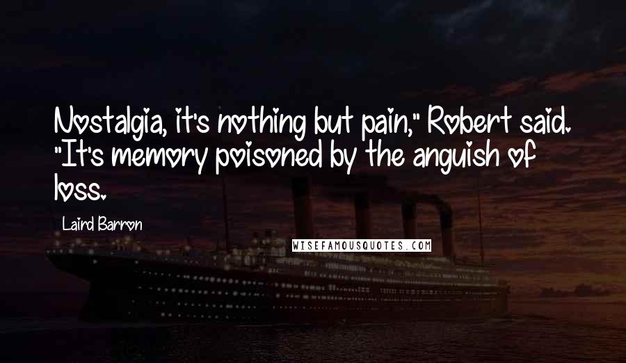 Laird Barron Quotes: Nostalgia, it's nothing but pain," Robert said. "It's memory poisoned by the anguish of loss.