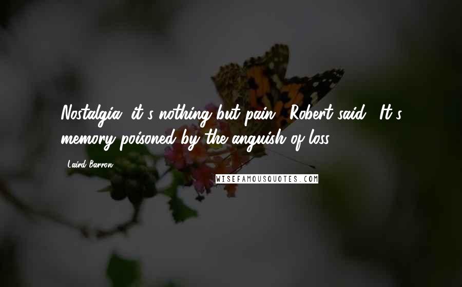 Laird Barron Quotes: Nostalgia, it's nothing but pain," Robert said. "It's memory poisoned by the anguish of loss.