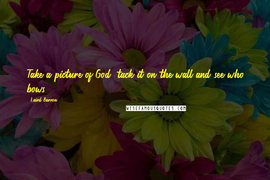 Laird Barron Quotes: Take a picture of God, tack it on the wall and see who bows.