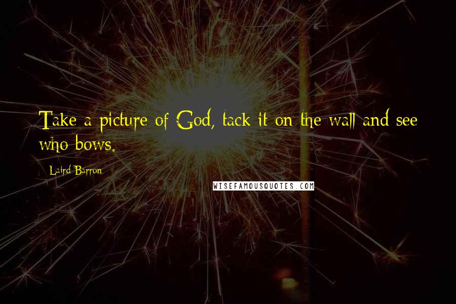 Laird Barron Quotes: Take a picture of God, tack it on the wall and see who bows.