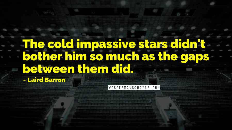 Laird Barron Quotes: The cold impassive stars didn't bother him so much as the gaps between them did.