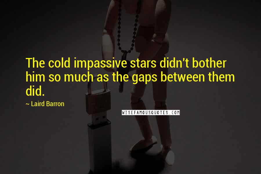 Laird Barron Quotes: The cold impassive stars didn't bother him so much as the gaps between them did.