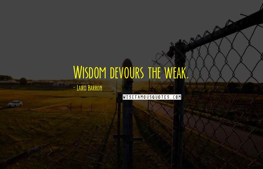 Laird Barron Quotes: Wisdom devours the weak.