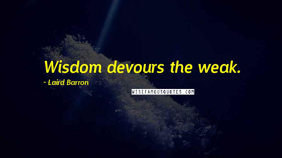 Laird Barron Quotes: Wisdom devours the weak.