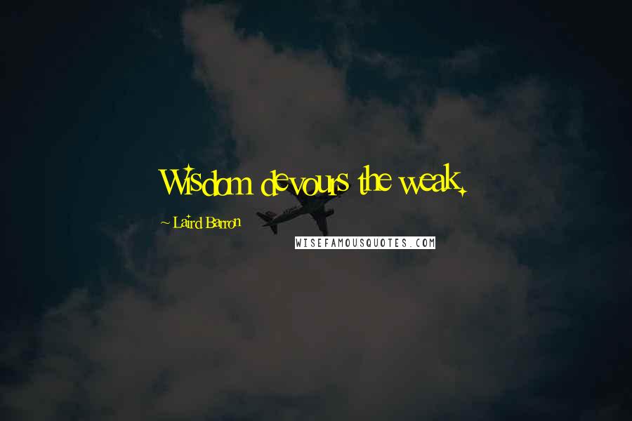 Laird Barron Quotes: Wisdom devours the weak.