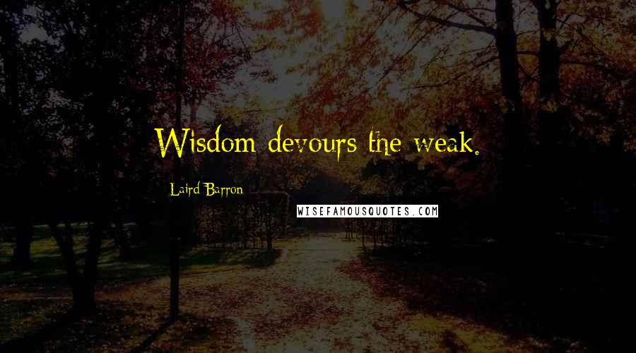 Laird Barron Quotes: Wisdom devours the weak.