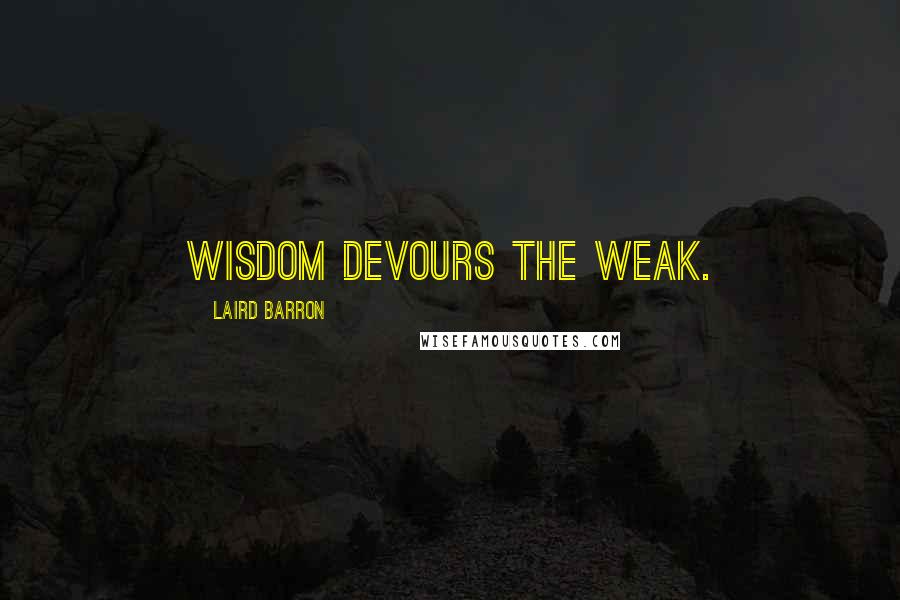 Laird Barron Quotes: Wisdom devours the weak.