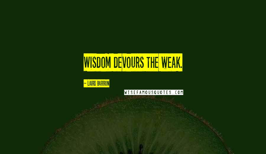 Laird Barron Quotes: Wisdom devours the weak.