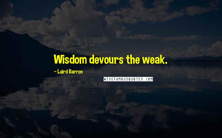 Laird Barron Quotes: Wisdom devours the weak.