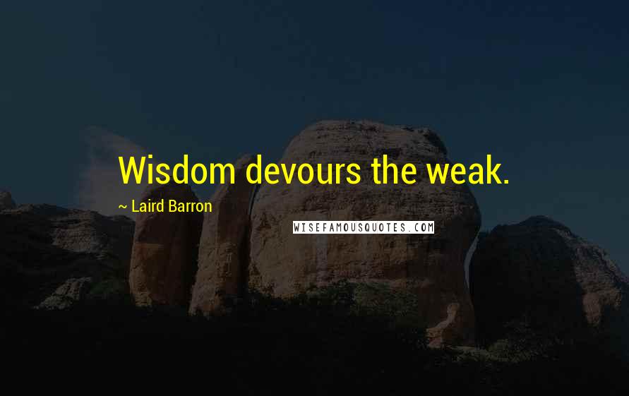 Laird Barron Quotes: Wisdom devours the weak.