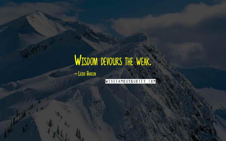 Laird Barron Quotes: Wisdom devours the weak.