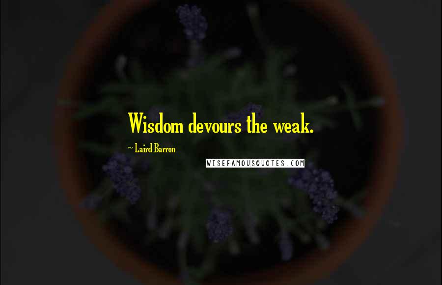 Laird Barron Quotes: Wisdom devours the weak.